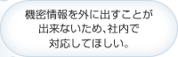 機密情報を外に出すことが出来ないため､社内で対応してほしい｡